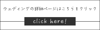 ウェディングの詳細ページはこちらをクリックclickhere!