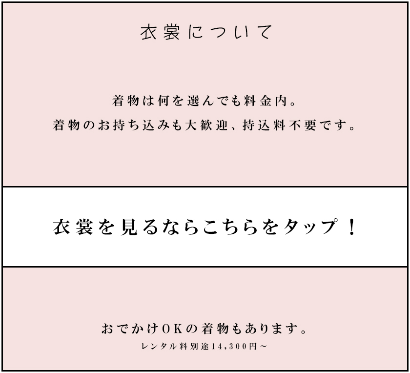 衣裳について着物は何を選んでも料金内。<br />
着物のお持ち込みも大歓迎、持込料不要です。<br />
衣裳を見るならこちらをタップ！<br />
おでかけOKの着物もあります。レンタル料別途14,300円～